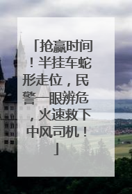抢赢时间！半挂车蛇形走位，民警一眼辨危，火速救下中风司机！