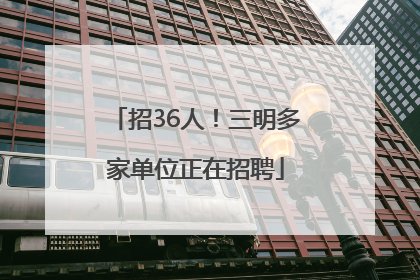 招36人！三明多家单位正在招聘