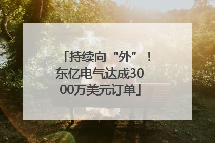 持续向“外”！东亿电气达成3000万美元订单