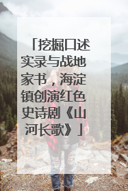 挖掘口述实录与战地家书，海淀镇创演红色史诗剧《山河长歌》