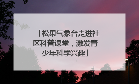 松果气象台走进社区科普课堂，激发青少年科学兴趣