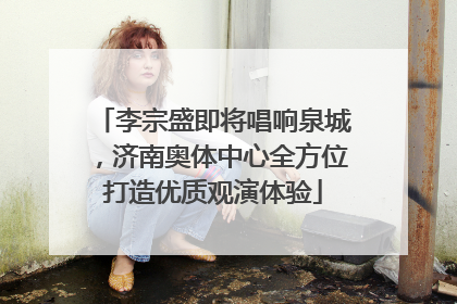 李宗盛即将唱响泉城，济南奥体中心全方位打造优质观演体验