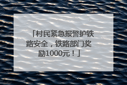 村民紧急报警护铁路安全，铁路部门奖励1000元！