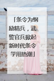 条令为纲励精兵，武警官兵掀起新时代条令学用热潮