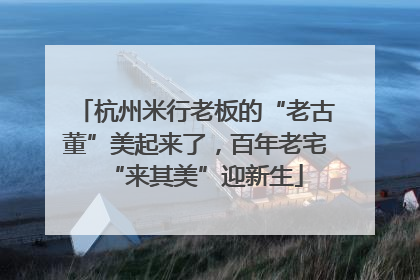 杭州米行老板的“老古董”美起来了，百年老宅“来其美”迎新生