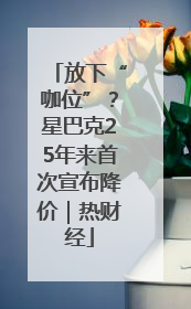 放下“咖位”？星巴克25年来首次宣布降价｜热财经