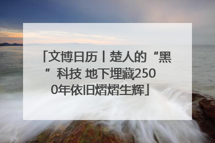 文博日历丨楚人的“黑”科技 地下埋藏2500年依旧熠熠生辉
