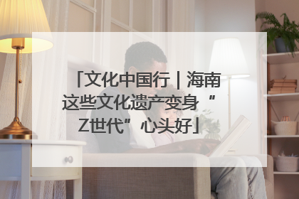 文化中国行｜海南这些文化遗产变身“Z世代”心头好