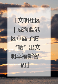 文明社区｜威海临港区草庙子镇“晒”出文明幸福新密码