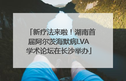 新疗法来啦！湖南首届阿尔茨海默病LVA学术论坛在长沙举办