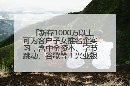 新存1000万以上可为客户子女推名企实习，含中金资本、字节跳动、谷歌等！兴业银行回应：属实