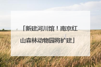 新建河川馆！南京红山森林动物园将扩建