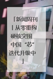 新闻周刊丨从零重构硬核突围 中国“芯”迭代升级中