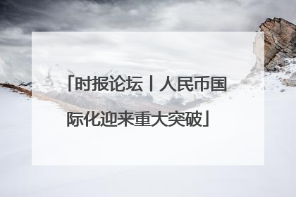 时报论坛丨人民币国际化迎来重大突破