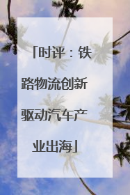 时评：铁路物流创新驱动汽车产业出海