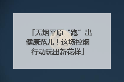 无烟平原“跑”出健康范儿！这场控烟行动玩出新花样