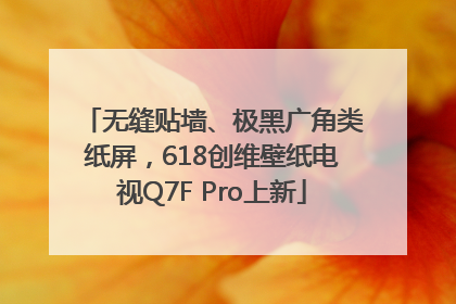 无缝贴墙、极黑广角类纸屏，618创维壁纸电视Q7F Pro上新
