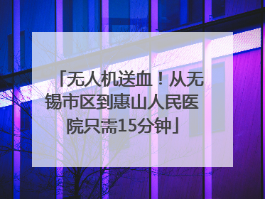 无人机送血！从无锡市区到惠山人民医院只需15分钟