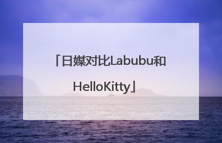 日媒对比Labubu和HelloKitty