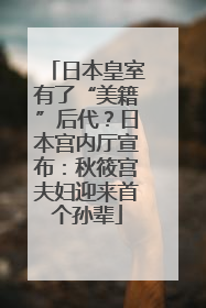 日本皇室有了“美籍”后代？日本宫内厅宣布：秋筱宫夫妇迎来首个孙辈