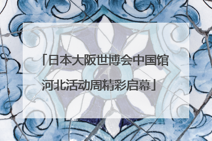 日本大阪世博会中国馆河北活动周精彩启幕