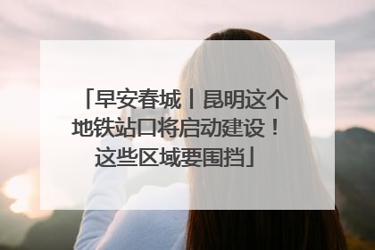 早安春城丨昆明这个地铁站口将启动建设！这些区域要围挡