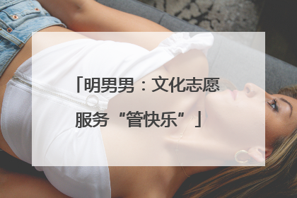 明男男：文化志愿服务“管快乐”