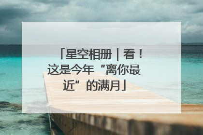 星空相册｜看！这是今年“离你最近”的满月