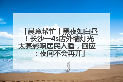 晨意帮忙丨黑夜如白昼！长沙一4s店外墙灯光太亮影响居民入睡，回应：夜间不会再开