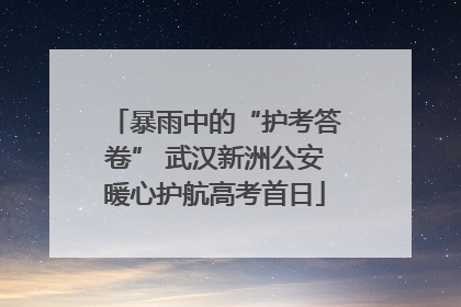 暴雨中的“护考答卷” 武汉新洲公安暖心护航高考首日