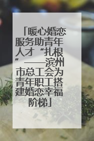 暖心婚恋服务助青年人才“扎根”——滨州市总工会为青年职工搭建婚恋幸福阶梯