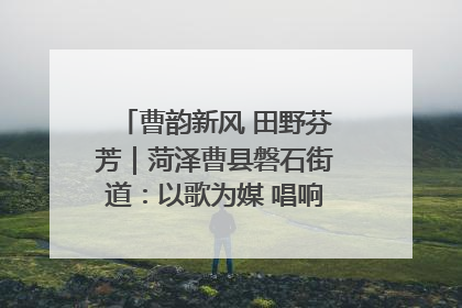 曹韵新风 田野芬芳｜菏泽曹县磐石街道：以歌为媒 唱响乡土“新歌声”