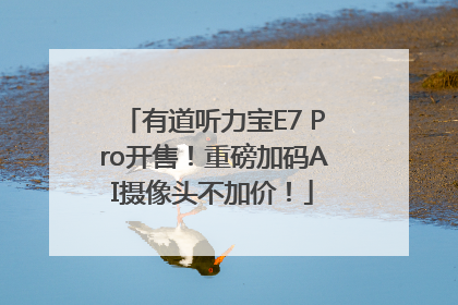 有道听力宝E7 Pro开售！重磅加码AI摄像头不加价！