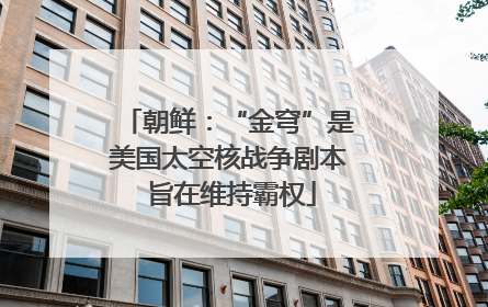 朝鲜：“金穹”是美国太空核战争剧本 旨在维持霸权