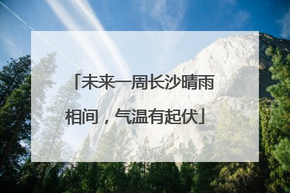 未来一周长沙晴雨相间，气温有起伏