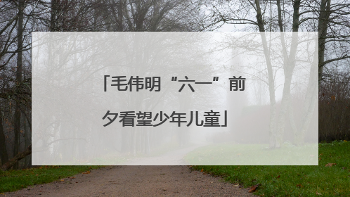 毛伟明“六一”前夕看望少年儿童