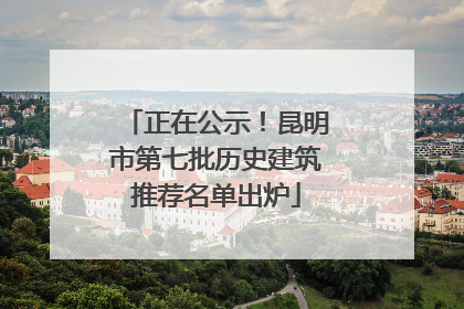 正在公示！昆明市第七批历史建筑推荐名单出炉