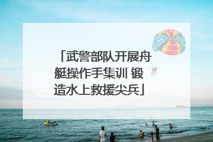 武警部队开展舟艇操作手集训 锻造水上救援尖兵