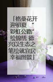 格桑花开迎初夏 “彩虹公路”绘锦绣 德兴以生态之笔绘就宜居幸福图景