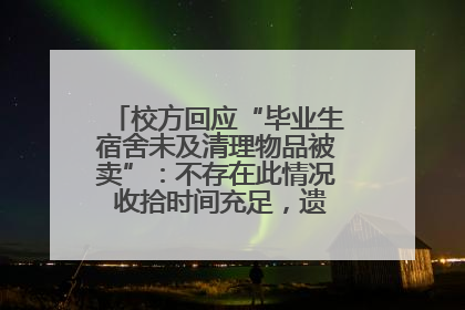 校方回应“毕业生宿舍未及清理物品被卖”：不存在此情况 收拾时间充足，遗留物品会帮保管