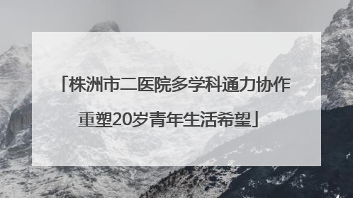株洲市二医院多学科通力协作 重塑20岁青年生活希望