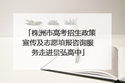 株洲市高考招生政策宣传及志愿填报咨询服务走进景弘高中