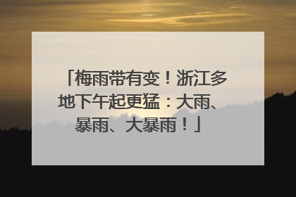 梅雨带有变！浙江多地下午起更猛：大雨、暴雨、大暴雨！