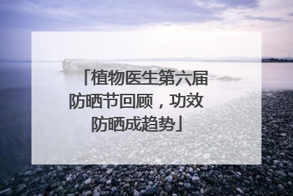 植物医生第六届防晒节回顾，功效防晒成趋势