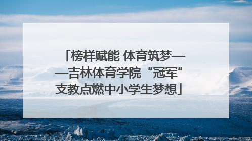 榜样赋能 体育筑梦——吉林体育学院“冠军”支教点燃中小学生梦想