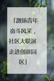 激扬青年奋斗风采，社区大联演走进创意园区