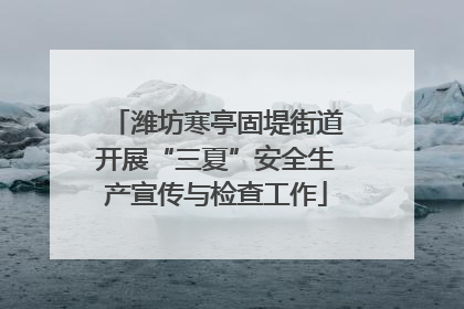 潍坊寒亭固堤街道开展“三夏”安全生产宣传与检查工作