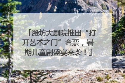 潍坊大剧院推出“打开艺术之门”套票，暑期儿童剧盛宴来袭！