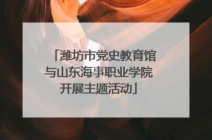 潍坊市党史教育馆与山东海事职业学院开展主题活动