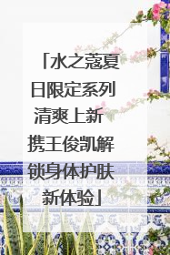 水之蔻夏日限定系列清爽上新 携王俊凯解锁身体护肤新体验